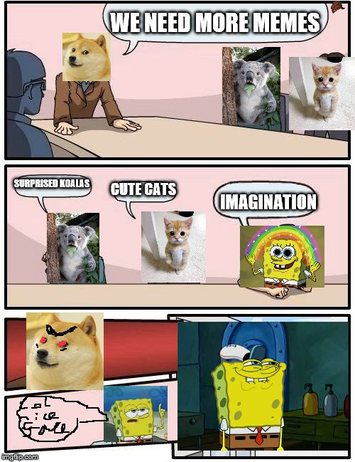 Boardroom Meeting Suggestion Meme | WE NEED MORE MEMES; SURPRISED KOALAS; CUTE CATS; IMAGINATION | image tagged in memes,boardroom meeting suggestion,scumbag | made w/ Imgflip meme maker