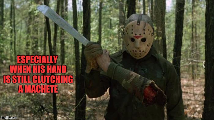 ESPECIALLY WHEN HIS HAND IS STILL CLUTCHING A MACHETE | made w/ Imgflip meme maker