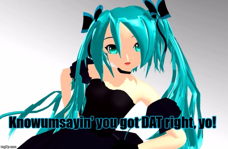 You got DAT right! | Knowumsayin' you got DAT right, yo! | image tagged in miku,vocaloi,you got that right | made w/ Imgflip meme maker