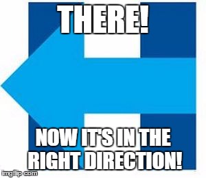 Wouldn't you agree? | THERE! NOW IT'S IN THE RIGHT DIRECTION! | image tagged in right direction | made w/ Imgflip meme maker
