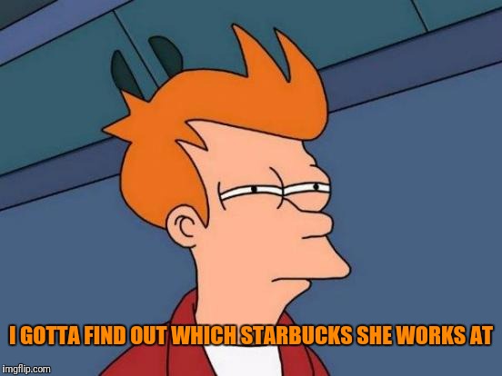 Futurama Fry Meme | I GOTTA FIND OUT WHICH STARBUCKS SHE WORKS AT | image tagged in memes,futurama fry | made w/ Imgflip meme maker