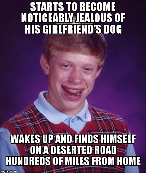 Bad Luck Brian | STARTS TO BECOME NOTICEABLY JEALOUS OF HIS GIRLFRIEND'S DOG; WAKES UP AND FINDS HIMSELF ON A DESERTED ROAD HUNDREDS OF MILES FROM HOME | image tagged in memes,bad luck brian | made w/ Imgflip meme maker