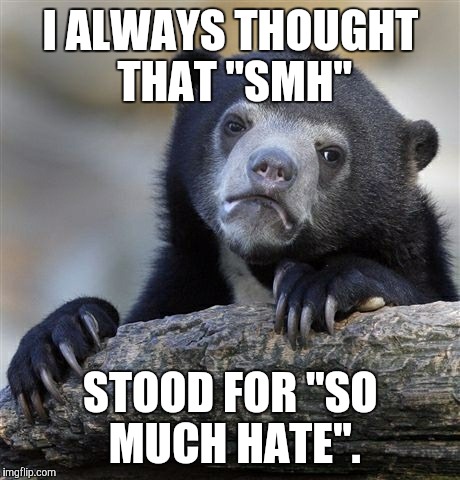 OMG, FML, Embarrassed AF. | I ALWAYS THOUGHT THAT "SMH"; STOOD FOR "SO MUCH HATE". | image tagged in memes,confession bear,smh,acronym | made w/ Imgflip meme maker