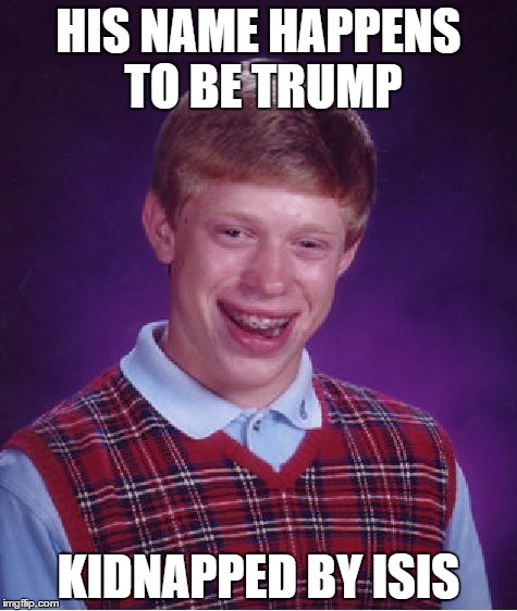 Bad Luck Brian Meme | HIS NAME HAPPENS TO BE TRUMP; KIDNAPPED BY ISIS | image tagged in memes,bad luck brian | made w/ Imgflip meme maker