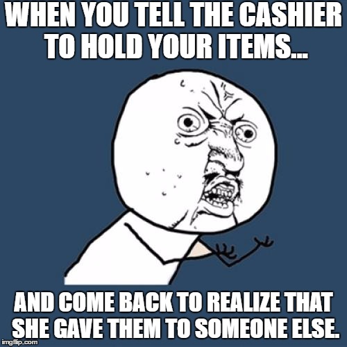 Y U No Meme | WHEN YOU TELL THE CASHIER TO HOLD YOUR ITEMS... AND COME BACK TO REALIZE THAT SHE GAVE THEM TO SOMEONE ELSE. | image tagged in memes,y u no | made w/ Imgflip meme maker