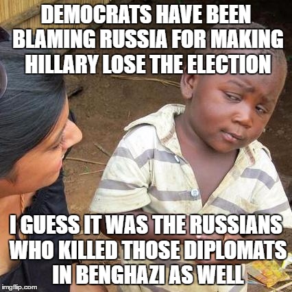 Third World Skeptical Kid Meme | DEMOCRATS HAVE BEEN BLAMING RUSSIA FOR MAKING HILLARY LOSE THE ELECTION; I GUESS IT WAS THE RUSSIANS WHO KILLED THOSE DIPLOMATS IN BENGHAZI AS WELL | image tagged in memes,third world skeptical kid | made w/ Imgflip meme maker