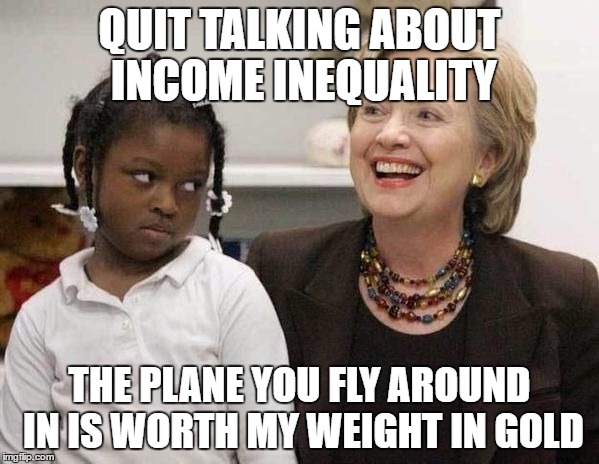 Hillary Clinton  | QUIT TALKING ABOUT INCOME INEQUALITY; THE PLANE YOU FLY AROUND IN IS WORTH MY WEIGHT IN GOLD | image tagged in hillary clinton | made w/ Imgflip meme maker
