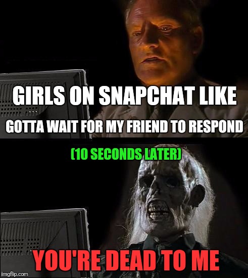 I'll Just Wait Here | GIRLS ON SNAPCHAT LIKE; GOTTA WAIT FOR MY FRIEND TO RESPOND; (10 SECONDS LATER); YOU'RE DEAD TO ME | image tagged in memes,ill just wait here | made w/ Imgflip meme maker