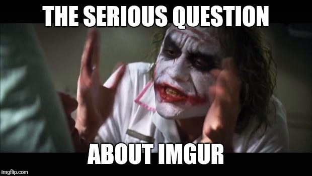 And everybody loses their minds Meme | THE SERIOUS QUESTION; ABOUT IMGUR | image tagged in memes,and everybody loses their minds | made w/ Imgflip meme maker