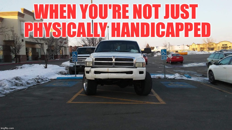 When you just want to be a jerk and park in handicap parking anyways | WHEN YOU'RE NOT JUST PHYSICALLY HANDICAPPED | image tagged in idiot,bad parking,handicapped parking space | made w/ Imgflip meme maker