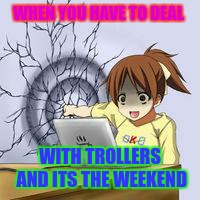 Anime wall punch | WHEN YOU HAVE TO DEAL; WITH TROLLERS AND ITS THE WEEKEND | image tagged in anime wall punch | made w/ Imgflip meme maker