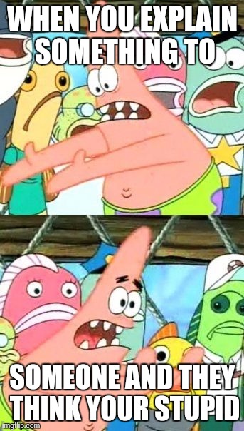 Put It Somewhere Else Patrick | WHEN YOU EXPLAIN SOMETHING TO; SOMEONE AND THEY THINK YOUR STUPID | image tagged in memes,put it somewhere else patrick | made w/ Imgflip meme maker