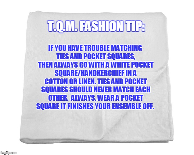 T.Q.M. FASHION TIP:; IF YOU HAVE TROUBLE MATCHING TIES AND POCKET SQUARES, THEN ALWAYS GO WITH A WHITE POCKET SQUARE/HANDKERCHIEF IN A COTTON OR LINEN. TIES AND POCKET SQUARES SHOULD NEVER MATCH EACH OTHER.  ALWAYS, WEAR A POCKET SQUARE IT FINISHES YOUR ENSEMBLE OFF. | made w/ Imgflip meme maker