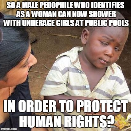 Third World Skeptical Kid Meme | SO A MALE PEDOPHILE WHO IDENTIFIES AS A WOMAN CAN NOW SHOWER WITH UNDERAGE GIRLS AT PUBLIC POOLS; IN ORDER TO PROTECT HUMAN RIGHTS? | image tagged in memes,third world skeptical kid | made w/ Imgflip meme maker