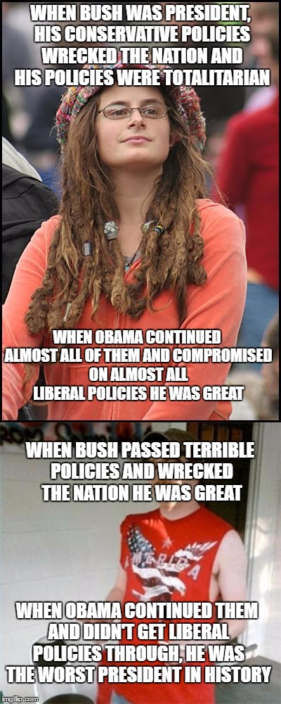 Liberals and Conservatives: Same people, different news outlets for confirming their own political delusions.. | WHEN BUSH WAS PRESIDENT, HIS CONSERVATIVE POLICIES WRECKED THE NATION AND HIS POLICIES WERE TOTALITARIAN; WHEN OBAMA CONTINUED ALMOST ALL OF THEM AND COMPROMISED ON ALMOST ALL LIBERAL POLICIES HE WAS GREAT; WHEN BUSH PASSED TERRIBLE POLICIES AND WRECKED THE NATION HE WAS GREAT; WHEN OBAMA CONTINUED THEM AND DIDN'T GET LIBERAL POLICIES THROUGH, HE WAS THE WORST PRESIDENT IN HISTORY | image tagged in college liberal,you might be a redneck if | made w/ Imgflip meme maker