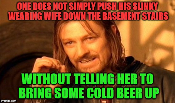 One Does Not Simply Meme | ONE DOES NOT SIMPLY PUSH HIS SLINKY WEARING WIFE DOWN THE BASEMENT STAIRS WITHOUT TELLING HER TO BRING SOME COLD BEER UP | image tagged in memes,one does not simply | made w/ Imgflip meme maker