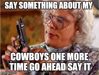 Madea with Gun | SAY SOMETHING ABOUT MY; COWBOYS ONE MORE TIME GO AHEAD SAY IT | image tagged in madea with gun | made w/ Imgflip meme maker