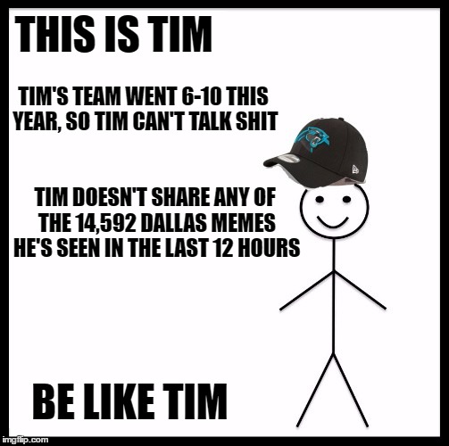 And I hate Dallas | THIS IS TIM; TIM'S TEAM WENT 6-10 THIS YEAR, SO TIM CAN'T TALK SHIT; TIM DOESN'T SHARE ANY OF THE 14,592 DALLAS MEMES HE'S SEEN IN THE LAST 12 HOURS; BE LIKE TIM | image tagged in football,dallas cowboys | made w/ Imgflip meme maker