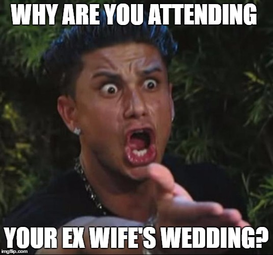 DJ Pauly D | WHY ARE YOU ATTENDING; YOUR EX WIFE'S WEDDING? | image tagged in memes,dj pauly d | made w/ Imgflip meme maker