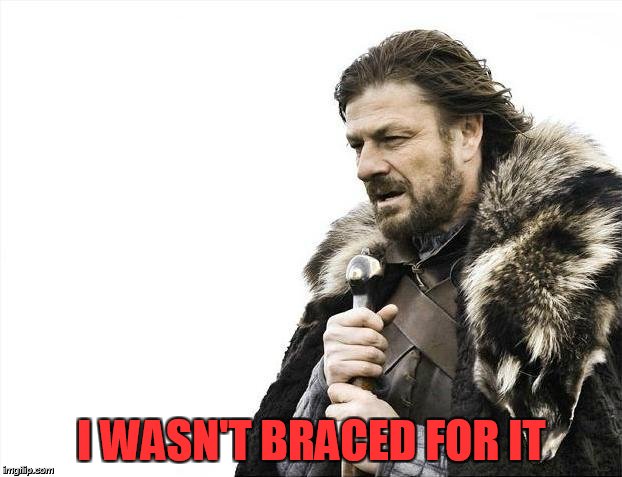 Brace Yourselves X is Coming Meme | I WASN'T BRACED FOR IT | image tagged in memes,brace yourselves x is coming | made w/ Imgflip meme maker