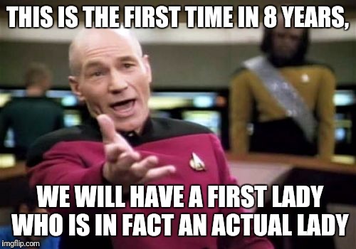 Picard Wtf Meme | THIS IS THE FIRST TIME IN 8 YEARS, WE WILL HAVE A FIRST LADY WHO IS IN FACT AN ACTUAL LADY | image tagged in memes,picard wtf | made w/ Imgflip meme maker