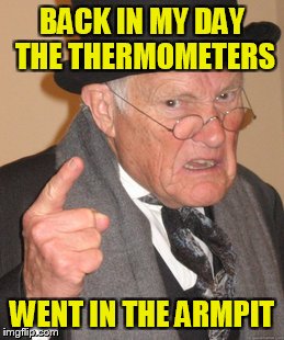 Back In My Day Meme | BACK IN MY DAY THE THERMOMETERS WENT IN THE ARMPIT | image tagged in memes,back in my day | made w/ Imgflip meme maker