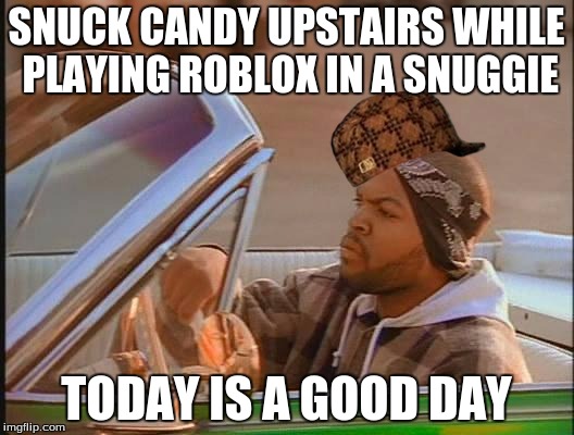 Ice Cube | SNUCK CANDY UPSTAIRS WHILE PLAYING ROBLOX IN A SNUGGIE; TODAY IS A GOOD DAY | image tagged in ice cube,scumbag | made w/ Imgflip meme maker