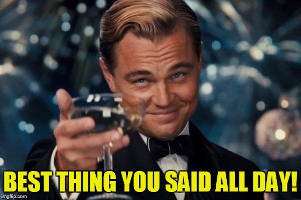 Leonardo Dicaprio Cheers Meme | BEST THING YOU SAID ALL DAY! | image tagged in memes,leonardo dicaprio cheers | made w/ Imgflip meme maker