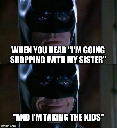Batman Smiles Meme | WHEN YOU HEAR "I'M GOING SHOPPING WITH MY SISTER"; "AND I'M TAKING THE KIDS" | image tagged in memes,batman smiles | made w/ Imgflip meme maker