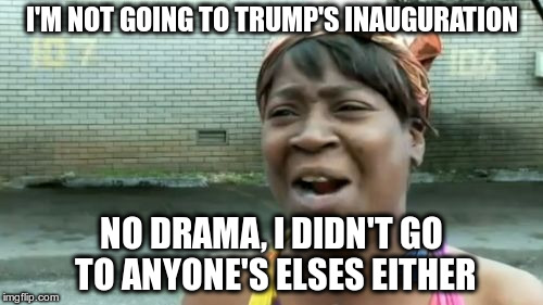 I just don't care.
 | I'M NOT GOING TO TRUMP'S INAUGURATION; NO DRAMA, I DIDN'T GO TO ANYONE'S ELSES EITHER | image tagged in memes,aint nobody got time for that | made w/ Imgflip meme maker