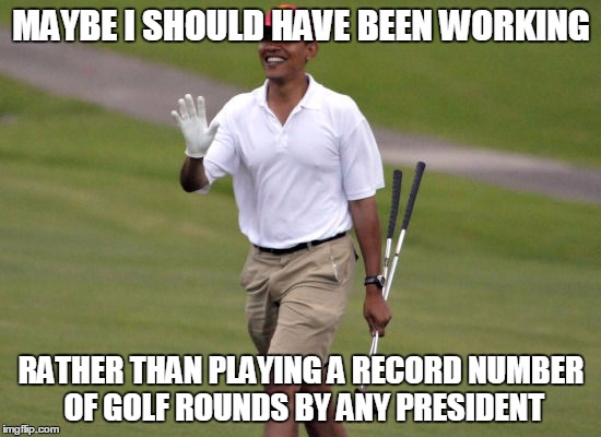 Obama golfing | MAYBE I SHOULD HAVE BEEN WORKING; RATHER THAN PLAYING A RECORD NUMBER OF GOLF ROUNDS BY ANY PRESIDENT | image tagged in obama golfing | made w/ Imgflip meme maker