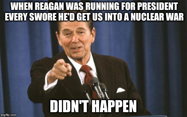 Trump isn't the boogeyman, either. | WHEN REAGAN WAS RUNNING FOR PRESIDENT EVERY SWORE HE'D GET US INTO A NUCLEAR WAR; DIDN'T HAPPEN | image tagged in ronald reagan | made w/ Imgflip meme maker