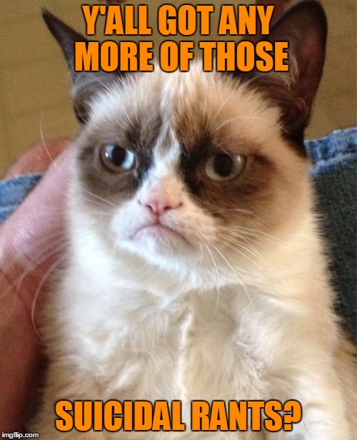 Grumpy Cat Meme | Y'ALL GOT ANY MORE OF THOSE SUICIDAL RANTS? | image tagged in memes,grumpy cat | made w/ Imgflip meme maker
