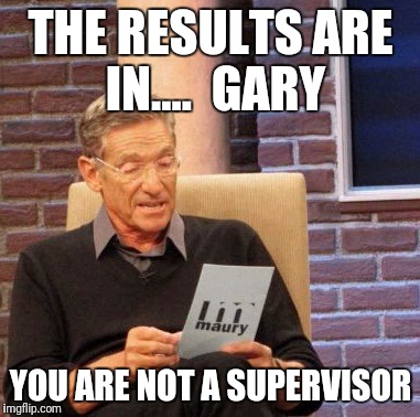 Maury Lie Detector | THE RESULTS ARE IN....  GARY; YOU ARE NOT A SUPERVISOR | image tagged in memes,maury lie detector | made w/ Imgflip meme maker