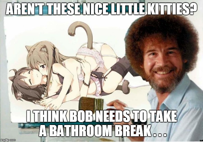 AREN'T THESE NICE LITTLE KITTIES? I THINK BOB NEEDS TO TAKE A BATHROOM BREAK . . . | made w/ Imgflip meme maker