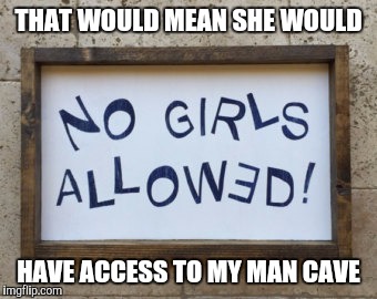 THAT WOULD MEAN SHE WOULD HAVE ACCESS TO MY MAN CAVE | made w/ Imgflip meme maker