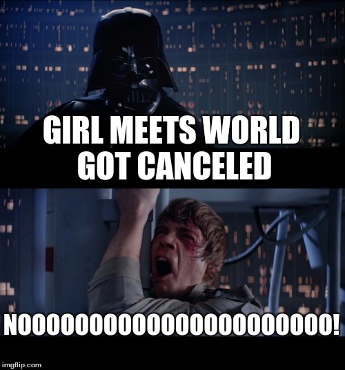 Star Wars No | GIRL MEETS WORLD GOT CANCELED; NOOOOOOOOOOOOOOOOOOOOOO! | image tagged in memes,star wars no | made w/ Imgflip meme maker