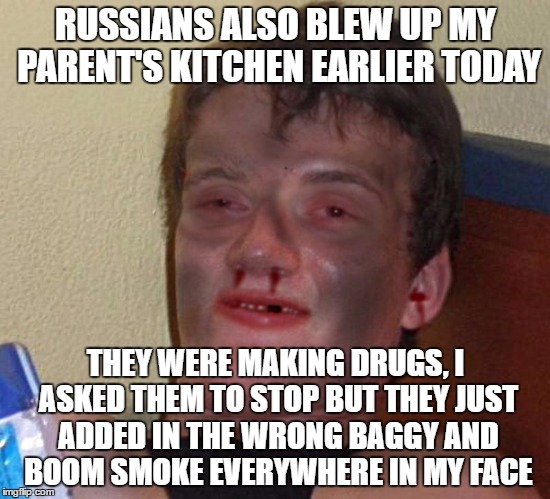 Burnt 10 Guy | RUSSIANS ALSO BLEW UP MY PARENT'S KITCHEN EARLIER TODAY THEY WERE MAKING DRUGS, I ASKED THEM TO STOP BUT THEY JUST ADDED IN THE WRONG BAGGY  | image tagged in burnt 10 guy | made w/ Imgflip meme maker