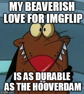 http://furrypause.com/cartoons/angrybeavers/images/daggett_beave | MY BEAVERISH LOVE FOR IMGFLIP; IS AS DURABLE AS THE HOOVERDAM | image tagged in http//furrypausecom/cartoons/angrybeavers/images/daggett_beave | made w/ Imgflip meme maker