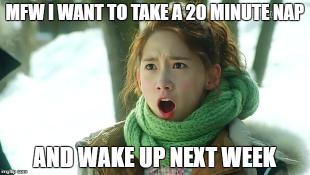 Angry Yoona | MFW I WANT TO TAKE A 20 MINUTE NAP; AND WAKE UP NEXT WEEK | image tagged in angry yoona | made w/ Imgflip meme maker