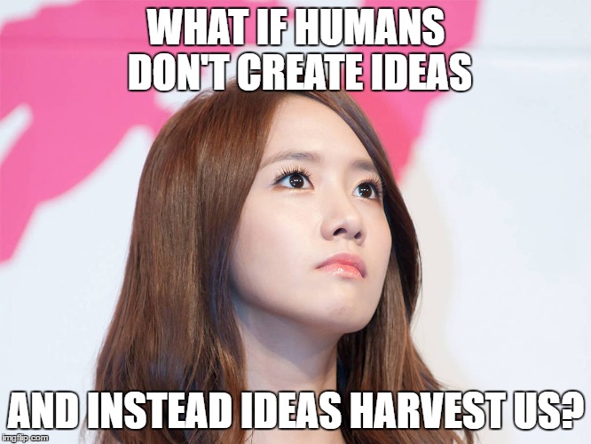 Yoona Thought | WHAT IF HUMANS DON'T CREATE IDEAS; AND INSTEAD IDEAS HARVEST US? | image tagged in yoona thought | made w/ Imgflip meme maker