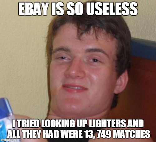 10 Guy | EBAY IS SO USELESS; I TRIED LOOKING UP LIGHTERS AND ALL THEY HAD WERE 13, 749 MATCHES | image tagged in memes,10 guy | made w/ Imgflip meme maker