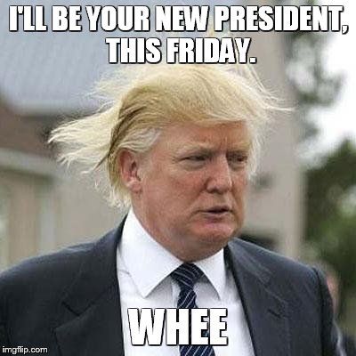 Donald Trump | I'LL BE YOUR NEW PRESIDENT, THIS FRIDAY. WHEE | image tagged in donald trump | made w/ Imgflip meme maker