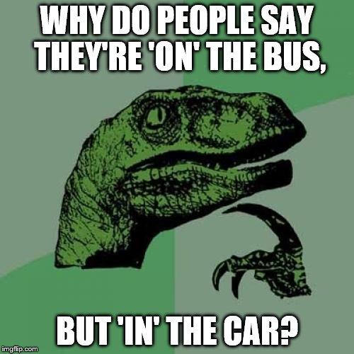 Philosoraptor Meme | WHY DO PEOPLE SAY THEY'RE 'ON' THE BUS, BUT 'IN' THE CAR? | image tagged in memes,philosoraptor,funny,gifs,cats,animals | made w/ Imgflip meme maker