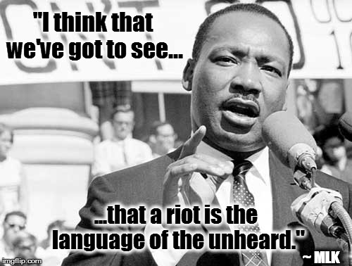 I'm pretty sure he wasn't talking those who riot after their team wins or loses... | "I think that we've got to see... ...that a riot is the language of the unheard."; ~ MLK | image tagged in riots,martin luther king jr,mlk day,meme,quote | made w/ Imgflip meme maker