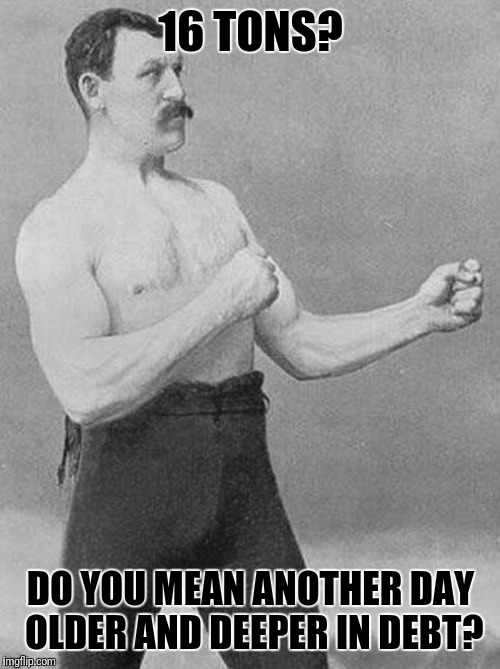 16 TONS? DO YOU MEAN ANOTHER DAY OLDER AND DEEPER IN DEBT? | made w/ Imgflip meme maker