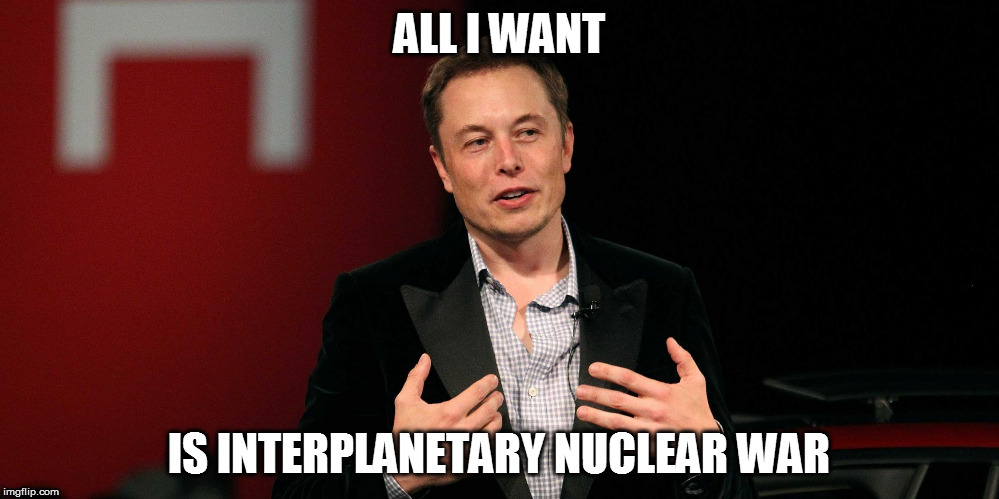 ALL I WANT; IS INTERPLANETARY NUCLEAR WAR | image tagged in classy elon musk | made w/ Imgflip meme maker