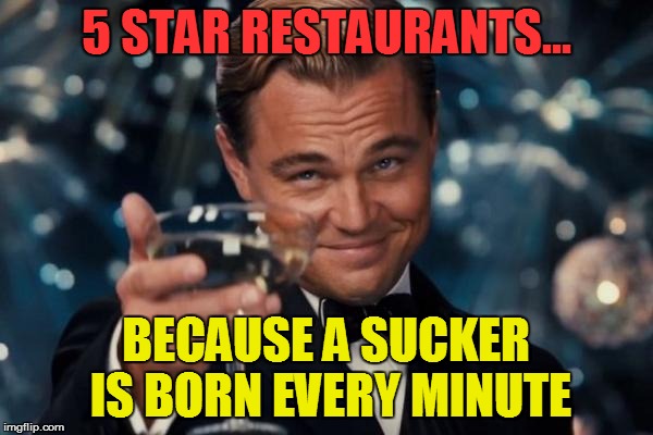 Leonardo Dicaprio Cheers Meme | 5 STAR RESTAURANTS... BECAUSE A SUCKER IS BORN EVERY MINUTE | image tagged in memes,leonardo dicaprio cheers | made w/ Imgflip meme maker