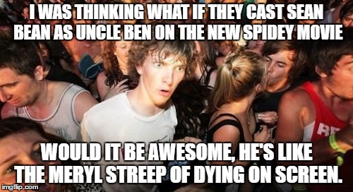 Sean Bean as Uncle Ben,and here's why... | I WAS THINKING WHAT IF THEY CAST SEAN BEAN AS UNCLE BEN ON THE NEW SPIDEY MOVIE; WOULD IT BE AWESOME, HE'S LIKE THE MERYL STREEP OF DYING ON SCREEN. | image tagged in memes,sudden clarity clarence,spidey,got,game of thrones,meryl streep | made w/ Imgflip meme maker