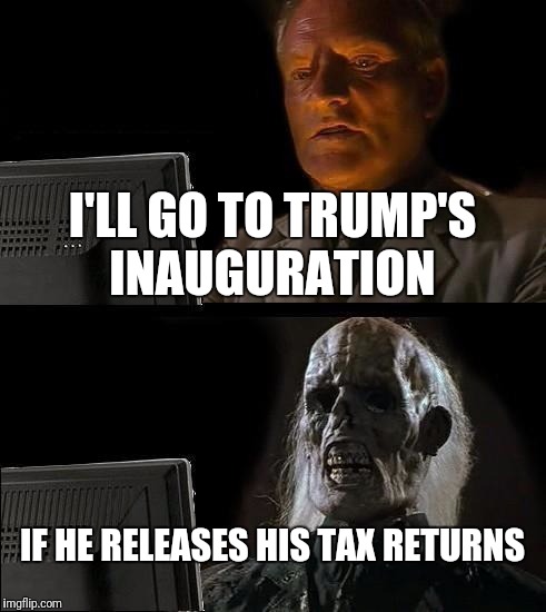 I'll Just Wait Here Meme | I'LL GO TO TRUMP'S INAUGURATION; IF HE RELEASES HIS TAX RETURNS | image tagged in memes,ill just wait here | made w/ Imgflip meme maker